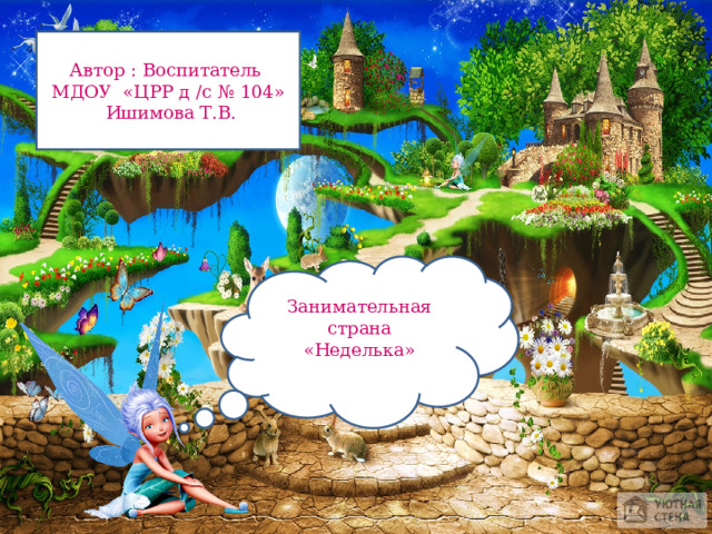 Автор : Воспитатель МДОУ «ЦРР д /с № 104»  Ишимова Т.В. Занимательная страна «Неделька» 