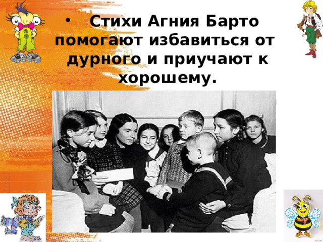  Стихи Агния Барто помогают избавиться от дурного и приучают к хорошему.  И добивается поэтесса этого всего с помощью веселого слова. 