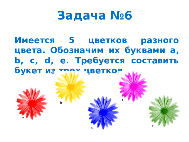 Задача №6 Имеется 5 цветков разного цвета. Обозначим их буквами a, b, c, d, e. Требуется составить букет из трех цветков.