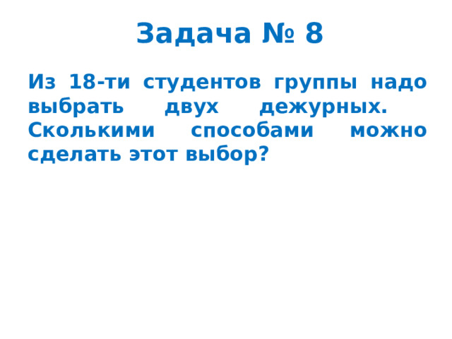 Задача № 8 Из 18-ти студентов группы надо выбрать двух дежурных. Сколькими способами можно сделать этот выбор?