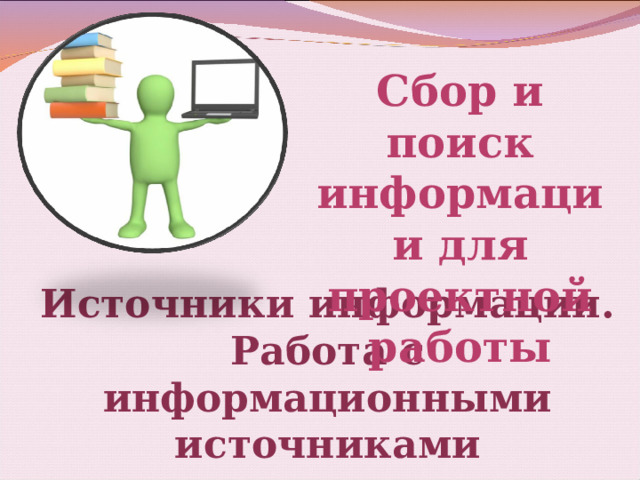 Сбор и поиск информации для проектной работы  Источники информации. Работа с информационными источниками