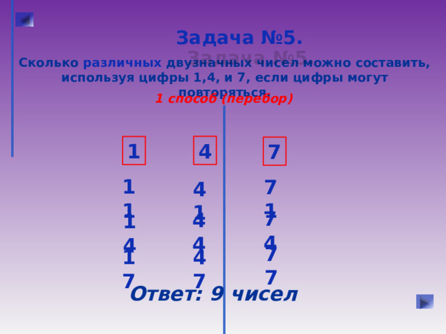 Задача №5.  Сколько различных двузначных чисел можно составить, используя цифры 1,4, и 7, если цифры могут повторяться. 1 способ (перебор) 4 1 7 11 71 41 74 44 14 77 17 47 Ответ: 9 чисел