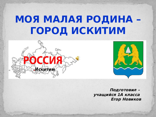 МОЯ МАЛАЯ РОДИНА – ГОРОД ИСКИТИМ Подготовил – учащийся 1А класса Егор Новиков