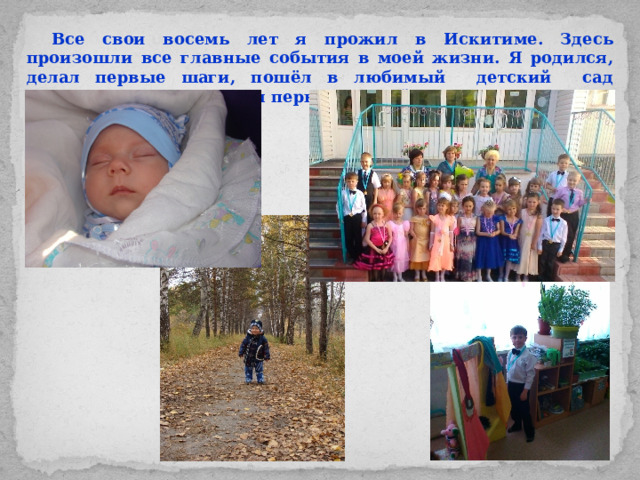 Все свои восемь лет я прожил в Искитиме. Здесь произошли все главные события в моей жизни. Я родился, делал первые шаги, пошёл в любимый детский сад «Родничок» и нашёл там первых друзей.