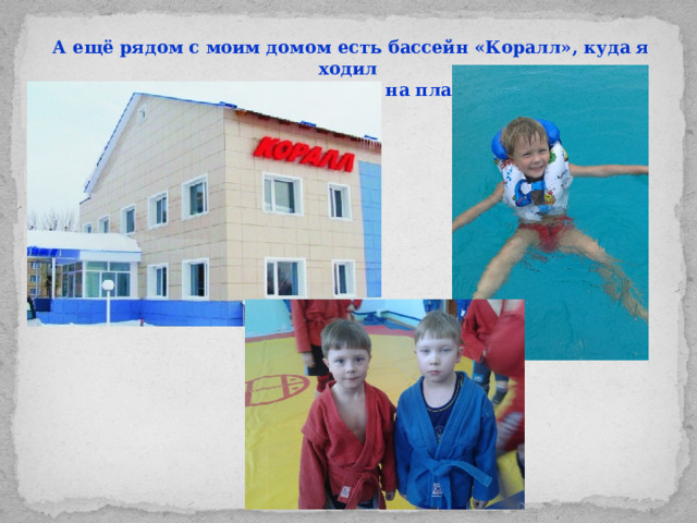 А ещё рядом с моим домом есть бассейн «Коралл», куда я ходил на самбо, а сейчас - на плавание.