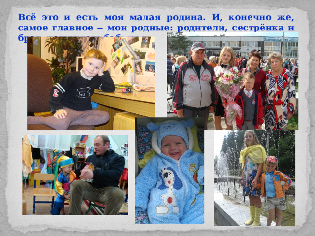 Всё это и есть моя малая родина. И, конечно же, самое главное ‒ мои родные: родители, сестрёнка и брат, дедушка и бабушки.
