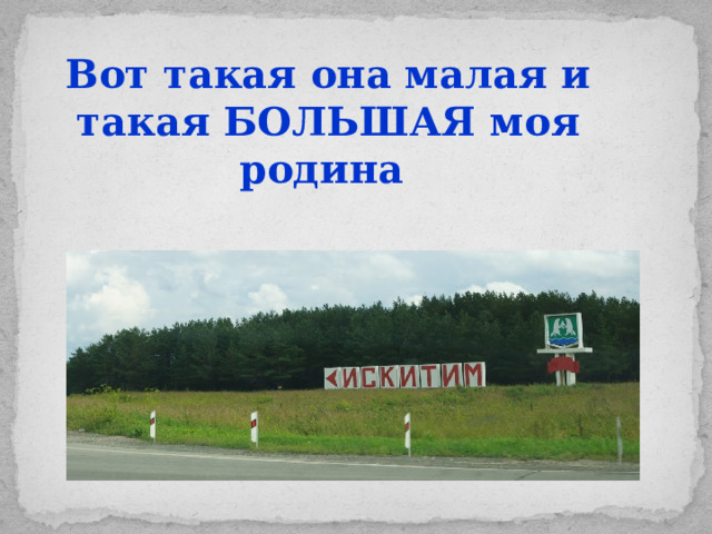 Вот такая она малая и такая БОЛЬШАЯ моя родина
