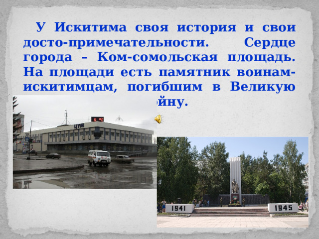 У Искитима своя история и свои досто-примечательности. Сердце города – Ком-сомольская площадь. На площади есть памятник воинам-искитимцам, погибшим в Великую Отечественную войну.