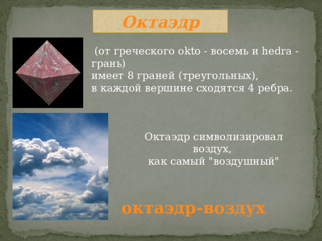 Октаэдр  (от греческого okto - восемь и hedra - грань) имеет 8 граней (треугольных), в каждой вершине сходятся 4 ребра. Октаэдр символизировал воздух, как самый 