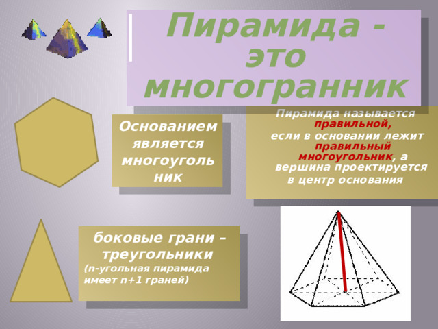 Пирамида - это многогранник Пирамида называется правильной,  если в основании лежит правильный многоугольник , а вершина проектируется в центр основания   Основанием является многоугольник боковые грани – треугольники (n-угольная пирамида имеет n+1 граней) 