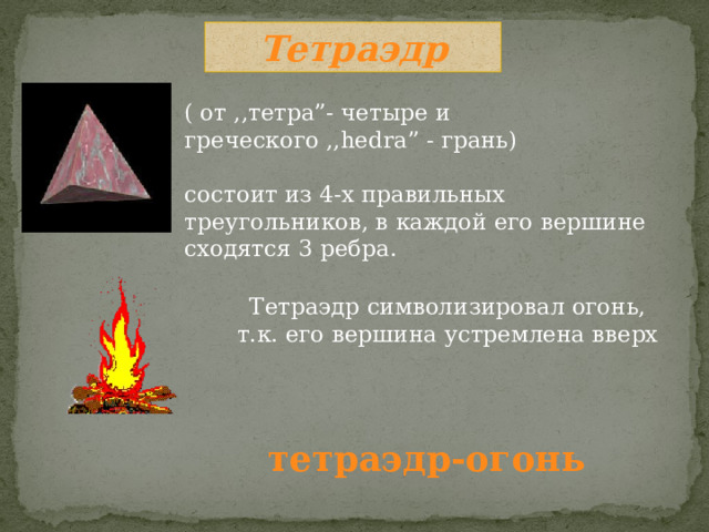 Тетраэдр ( от ,,тетра”- четыре и греческого ,,hedra” - грань) состоит из 4-х правильных треугольников, в каждой его вершине сходятся 3 ребра. Тетраэдр символизировал огонь, т.к. его вершина устремлена вверх тетраэдр-огонь 