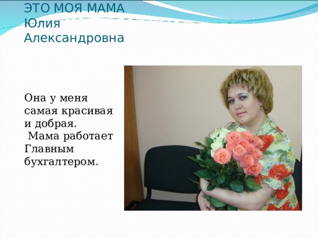 ЭТО МОЯ МАМА  Юлия Александровна   Она у меня самая красивая и добрая.  Мама работает  Главным бухгалтером .  