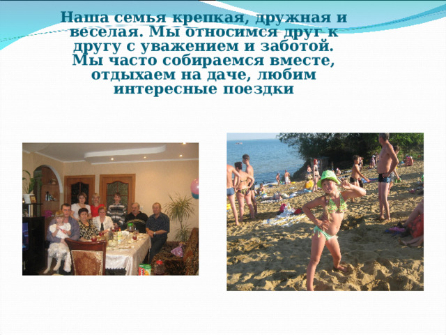 Наша семья крепкая, дружная и веселая. Мы относимся друг к другу с уважением и заботой. Мы часто собираемся вместе, отдыхаем на даче, любим интересные поездки      