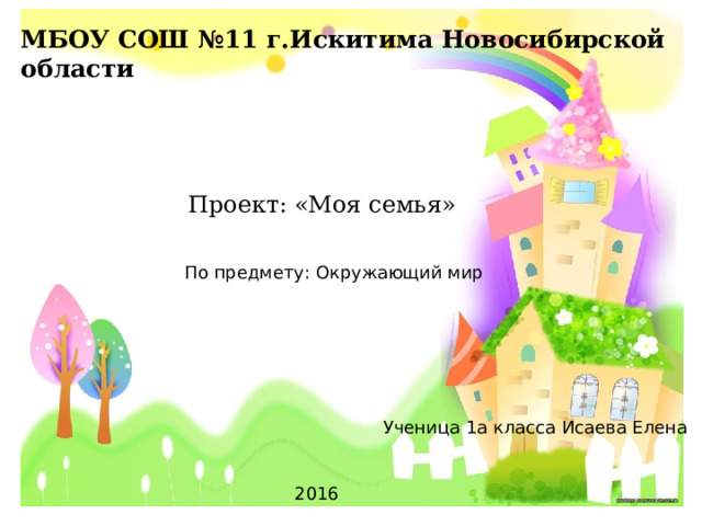 МБОУ СОШ №11 г.Искитима Новосибирской области  Проект: «Моя семья» По предмету: Окружающий мир Ученица 1а класса Исаева Елена 2016 