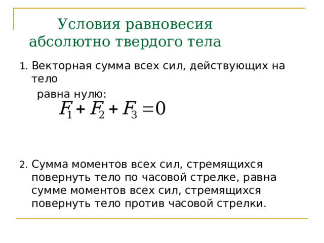  Условия равновесия  абсолютно твердого тела 1. Векторная сумма всех сил, действующих на тело  равна нулю:  2. Сумма моментов всех сил, стремящихся повернуть тело по часовой стрелке, равна сумме моментов всех сил, стремящихся повернуть тело против часовой стрелки. 