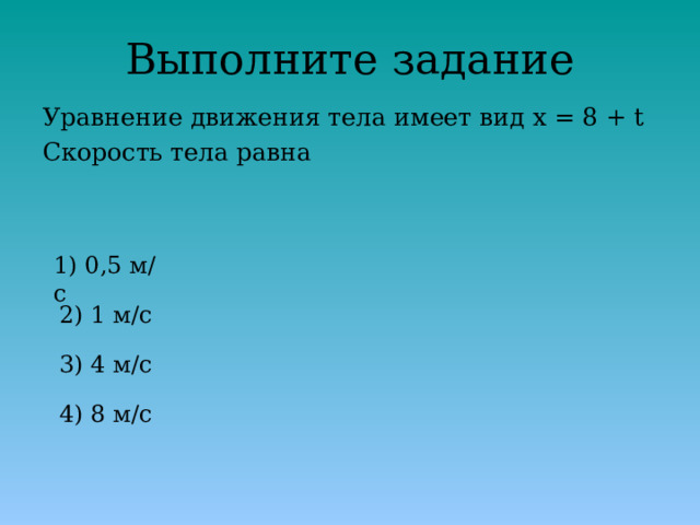 Выполните задание Уравнение движения тела имеет вид x = 8 + t Скорость тела равна 1) 0,5 м/с 2) 1 м/с 3) 4 м/с 4) 8 м/с 