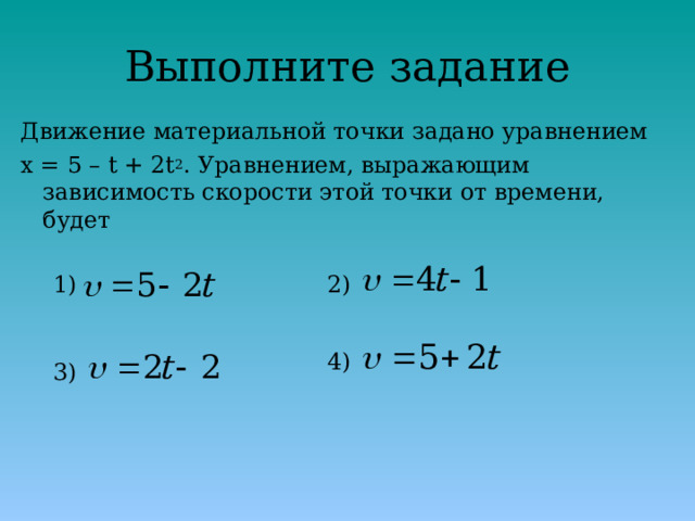 Выполните задание Движение материальной точки задано уравнением x = 5 – t + 2t 2 . Уравнением, выражающим зависимость скорости этой точки от времени, будет 1) 2) 4) 3) 