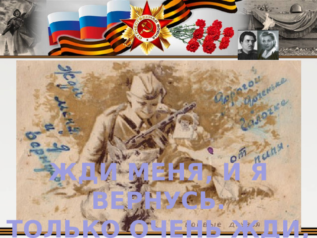 ЖДИ МЕНЯ, И Я ВЕРНУСЬ.  ТОЛЬКО ОЧЕНЬ ЖДИ,   