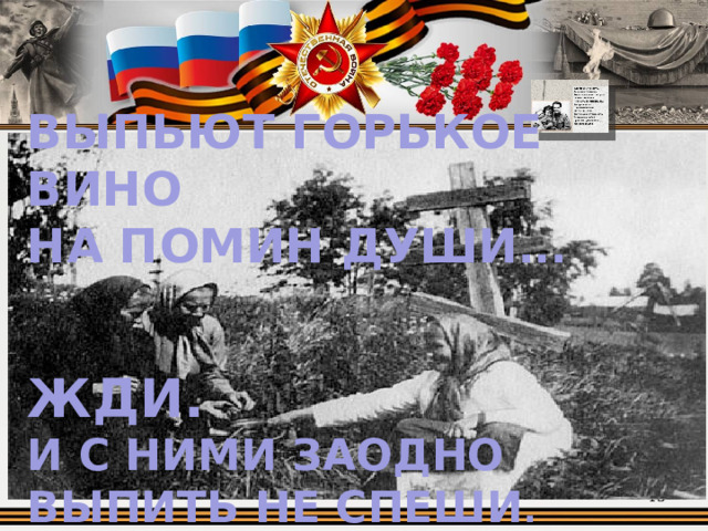 ВЫПЬЮТ ГОРЬКОЕ ВИНО НА ПОМИН ДУШИ ...     ЖДИ.  И С НИМИ ЗАОДНО ВЫПИТЬ НЕ СПЕШИ .  