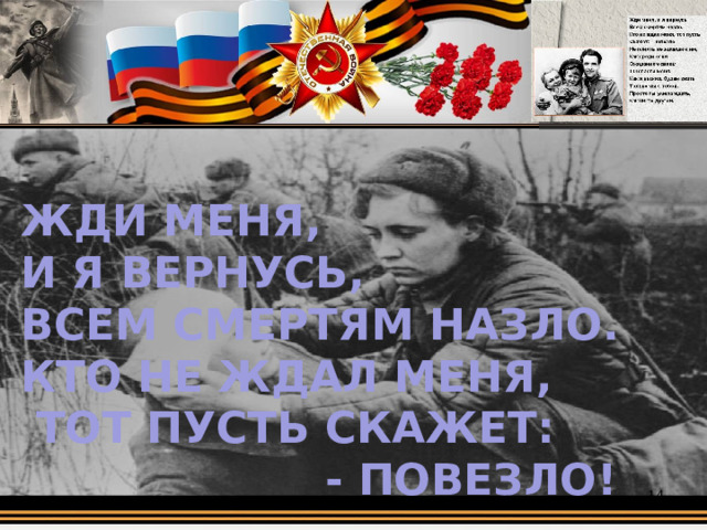 ЖДИ МЕНЯ, И Я ВЕРНУСЬ, ВСЕМ СМЕРТЯМ НАЗЛО. КТО НЕ ЖДАЛ МЕНЯ,  ТОТ ПУСТЬ СКАЖЕТ:  - ПОВЕЗЛО!  