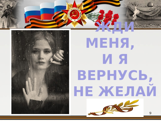 ЖДИ МЕНЯ, И Я ВЕРНУСЬ,  НЕ ЖЕЛАЙ ДОБРА  