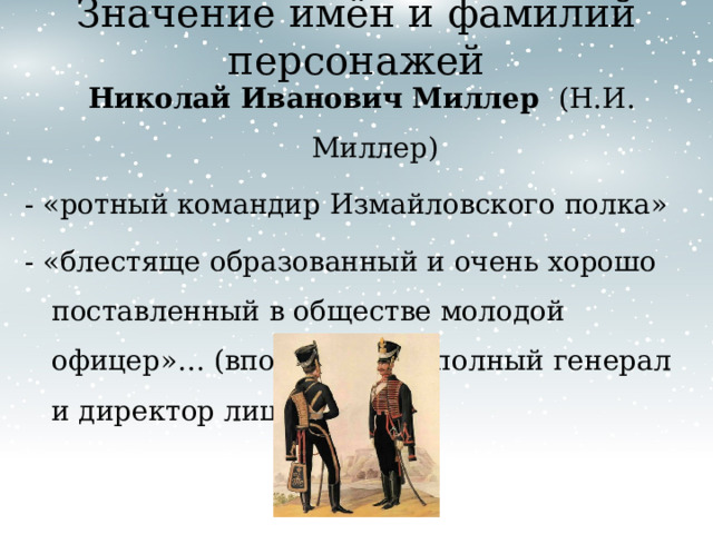 Значение имён и фамилий персонажей Николай Иванович Миллер (Н.И. Миллер) - «ротный командир Измайловского полка» - «блестяще образованный и очень хорошо поставленный в обществе молодой офицер»… (впоследствии полный генерал и директор лицея) 