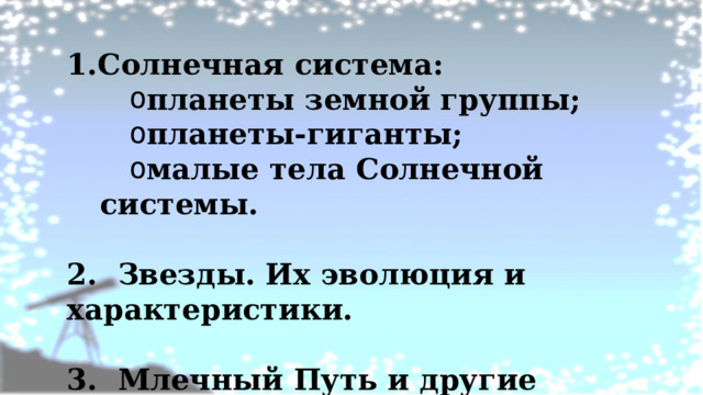 Солнечная система: планеты земной группы; планеты-гиганты; малые тела Солнечной системы.  2. Звезды. Их эволюция и характеристики.  3. Млечный Путь и другие галактики.  