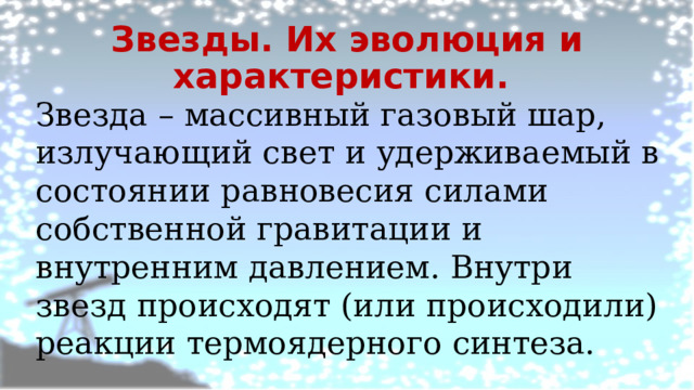 Звезды. Их эволюция и характеристики. Звезда – массивный газовый шар, излучающий свет и удерживаемый в состоянии равновесия силами собственной гравитации и внутренним давлением. Внутри звезд происходят (или происходили) реакции термоядерного синтеза. 