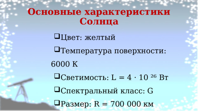 Основные характеристики Солнца Цвет: желтый Температура поверхности: 6000 К Светимость: L = 4 · 10 ²⁶ Вт Спектральный класс: G Размер: R = 700 000 км 