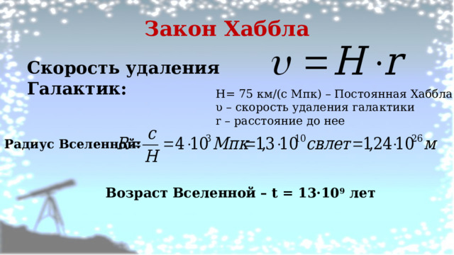 Закон Хаббла Скорость удаления Галактик:  H= 75 км/(с Мпк) – Постоянная Хаббла υ – скорость удаления галактики r – расстояние до нее Радиус Вселенной: Возраст Вселенной – t = 13·10 9 лет 