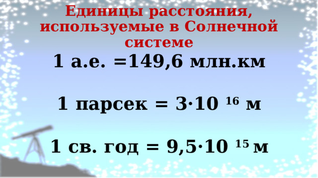 Единицы расстояния, используемые в Солнечной системе 1 а.е. =149,6 млн.км  1 парсек = 3·10 16 м  1 св. год = 9,5·10 15 м 