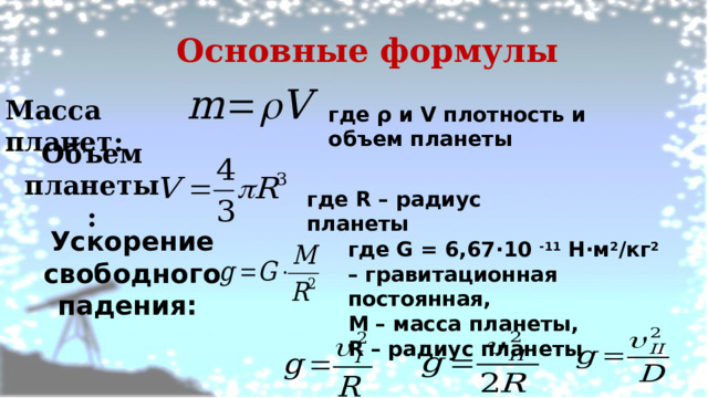 Основные формулы Масса планет: где ρ и V плотность и объем планеты Объем планеты: где R – радиус планеты Ускорение свободного падения: где G = 6,67·10 -11 Н·м 2 /кг 2 – гравитационная постоянная, М – масса планеты, R – радиус планеты  