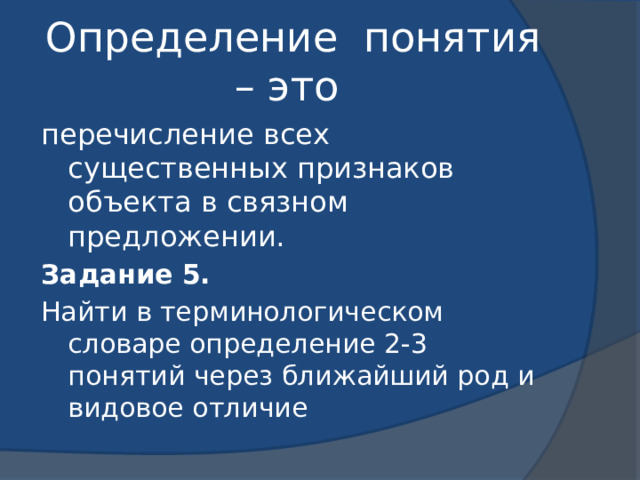 Определение понятия – это перечисление всех существенных признаков объекта в связном предложении. Задание 5. Найти в терминологическом словаре определение 2-3 понятий через ближайший род и видовое отличие 