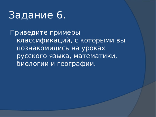 Задание 6. Приведите примеры классификаций, с которыми вы познакомились на уроках русского языка, математики, биологии и географии. 