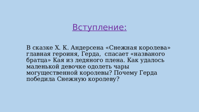 Вступление: В сказке Х. К. Андерсена «Снежная королева» главная героиня, Герда, спасает «названого братца» Кая из ледяного плена. Как удалось маленькой девочке одолеть чары могущественной королевы? Почему Герда победила Снежную королеву?   