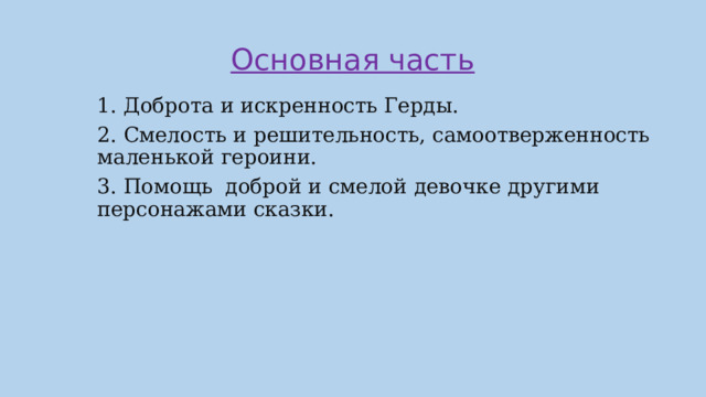 Основная часть 1. Доброта и искренность Герды. 2. Смелость и решительность, самоотверженность маленькой героини. 3. Помощь доброй и смелой девочке другими персонажами сказки. 