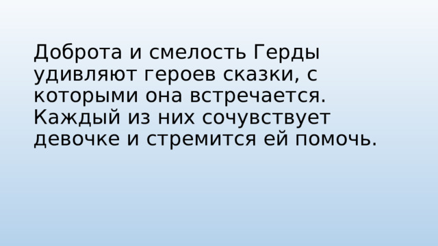 Доброта и смелость Герды удивляют героев сказки, с которыми она встречается. Каждый из них сочувствует девочке и стремится ей помочь.   