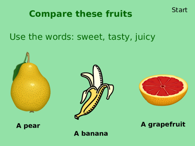 Start Compare these fruits Use the words: sweet, tasty, juicy A grapefruit A pear A banana 