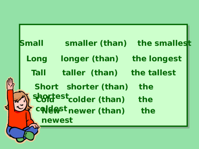  Small   smaller (than) the smallest Long longer (than) the longest Tall taller (than) the tallest   Short shorter (than) the shortest Cold colder (than) the coldest New newer (than) the newest 