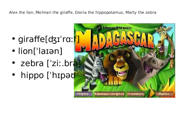 Alex the lion, Melman the giraffe, Gloria the hippopotamus, Marty the zebra giraffe[ʤɪˈrɑːf] lion[ˈlaɪən]  zebra  [ˈziː.brə]    hippo [ˈhɪpəʊ 