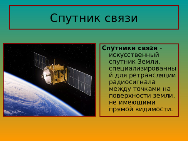 Спутник связи Спутники связи - искусственный спутник Земли, специализированный для ретрансляции радиосигнала между точками на поверхности земли, не имеющими прямой видимости. 