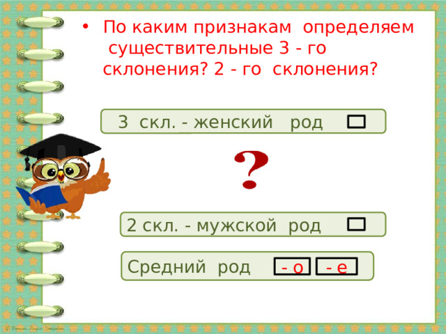 По каким признакам определяем существительные 3 - го склонения? 2 - го склонения?  3 скл. - женский род 2 скл. - мужской род Средний род - о - е 