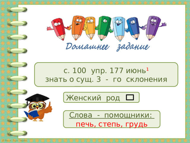 с. 100 упр. 177 июнь 1 знать о сущ. 3 - го склонения Женский род Слова - помощники: печь, степь, грудь 