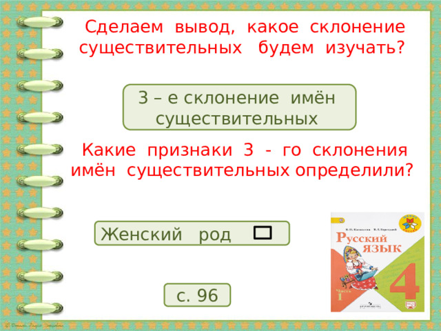 Сделаем вывод, какое склонение существительных будем изучать? 3 – е склонение имён существительных Какие признаки 3 - го склонения имён существительных определили? Женский род с. 96 