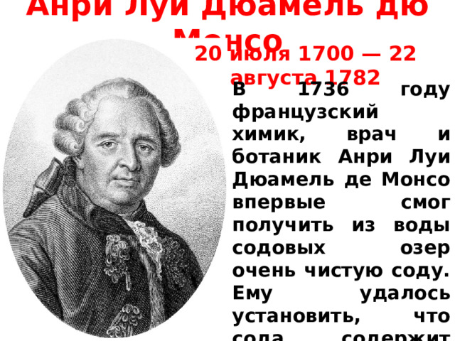 Анри Луи Дюамель дю Монсо 20 июля 1700 — 22 августа 1782 В 1736 году французский химик, врач и ботаник Анри Луи Дюамель де Монсо впервые смог получить из воды содовых озер очень чистую соду. Ему удалось установить, что сода содержит химический элемент «Натр» 