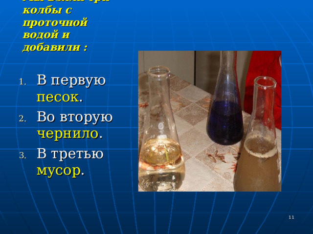 Мы взяли три колбы с проточной водой и добавили :   В первую песок . Во вторую чернило . В третью мусор .   