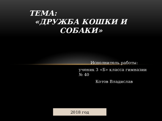 Тема: «Дружба кошки и собаки» Исполнитель работы: ученик 3 «Б» класса гимназии № 40 Котов Владислав 2018 год  