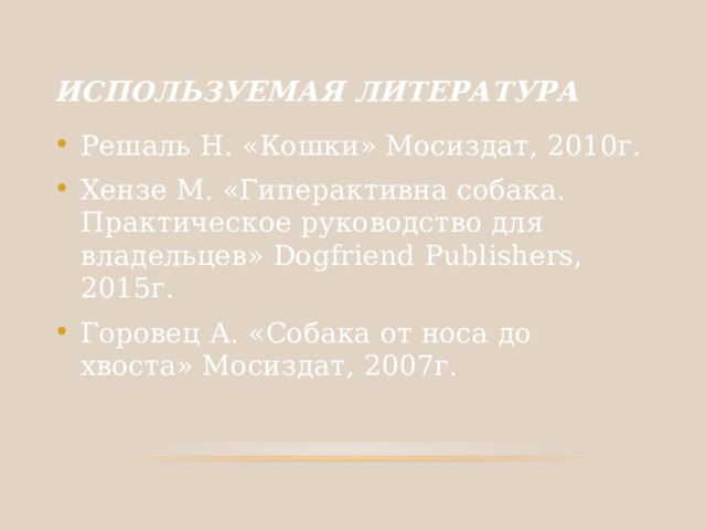 ИСПОЛЬЗУЕМАЯ ЛИТЕРАТУРА Решаль Н. «Кошки» Мосиздат, 2010г. Хензе М. «Гиперактивна собака. Практическое руководство для владельцев» Dogfriend Publishers, 2015г. Горовец А. «Собака от носа до хвоста» Мосиздат, 2007г. 