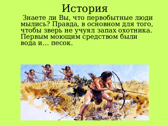 История  Знаете ли Вы, что первобытные люди мылись? Правда, в основном для того, чтобы зверь не учуял запах охотника. Первым моющим средством были вода и… песок. 