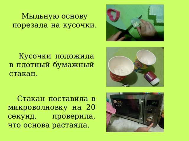 Мыльную основу  порезала на кусочки .  Кусочки положила в плотный бумажный стакан. Стакан поставила в микроволновку на 20 секунд, проверила, что основа растаяла . 